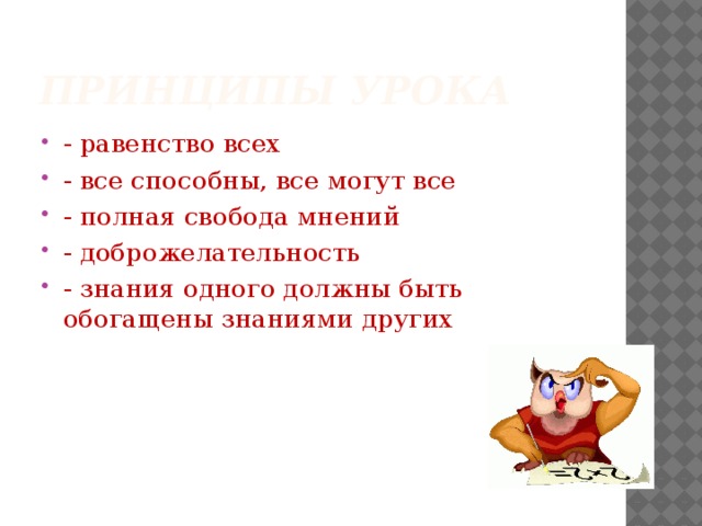 Принципы урока - равенство всех - все способны, все могут все - полная свобода мнений - доброжелательность - знания одного должны быть обогащены знаниями других 