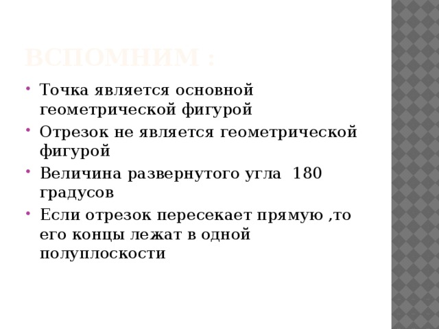 Вспомним : Точка является основной геометрической фигурой Отрезок не является геометрической фигурой Величина развернутого угла 180 градусов Если отрезок пересекает прямую ,то его концы лежат в одной полуплоскости 