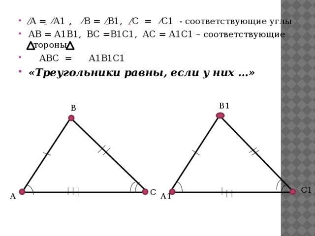 ⁄ А = ⁄А1 , ⁄В = ⁄В1, ⁄С = ⁄С1 - соответствующие углы АВ = А1В1, ВС =В1С1, АС = А1С1 – соответствующие стороны  АВС = А1В1С1 «Треугольники равны, если у них …» В1 В С1 С А1 А 