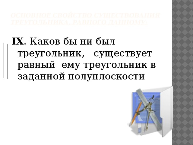 Основное свойство существования треугольника, равного данному:   IX . Каков бы ни был треугольник, существует равный ему треугольник в заданной полуплоскости 