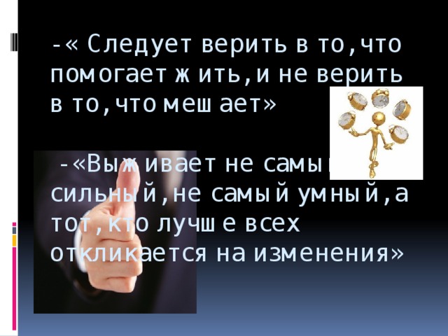 - « Следует верить в то, что помогает жить, и не верить в то, что мешает»   - «Выживает не самый сильный, не самый умный, а тот, кто лучше всех откликается на изменения»     