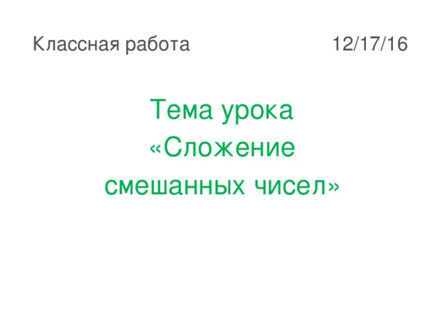 Классная работа 17.12.16 Тема урока «Сложение смешанных чисел»     