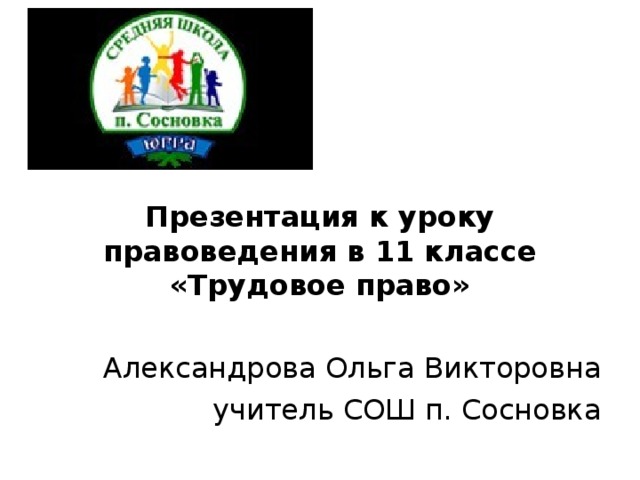   Презентация к уроку правоведения в 11 классе «Трудовое право» Александрова Ольга Викторовна учитель СОШ п. Сосновка 