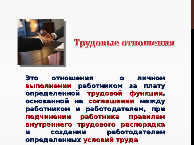 Это отношения о личном выполнении работником за плату определенной трудовой функции , основанной на соглашении между работником и работодателем, при подчинении работника правилам внутреннего трудового распорядка и создании работодателем определенных условий труда 