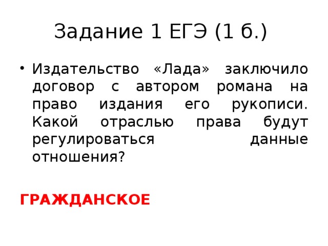 Задание 1 ЕГЭ (1 б.) Издательство «Лада» заключило договор с автором романа на право издания его рукописи. Какой отраслью права будут регулироваться данные отношения?  ГРАЖДАНСКОЕ 