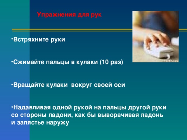 Упражнения для рук Встряхните руки  Сжимайте пальцы в кулаки (10 раз)  Вращайте кулаки вокруг своей оси  Надавливая одной рукой на пальцы другой руки со стороны ладони, как бы выворачивая ладонь и запястье наружу 