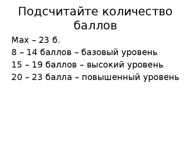 Подсчитайте количество баллов Мах – 23 б. 8 – 14 баллов – базовый уровень 15 – 19 баллов – высокий уровень 20 – 23 балла – повышенный уровень 