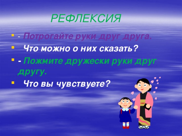 Рефлексия - Потрогайте руки друг друга.  Что можно о них сказать? - Пожмите дружески руки друг другу.  Что вы чувствуете? 