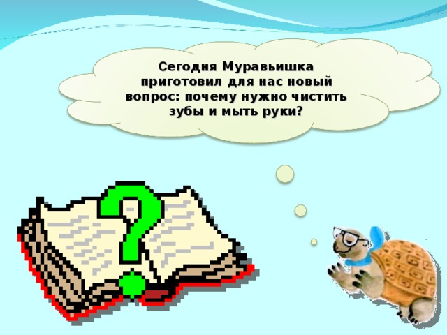 С егодня Муравьишка приготовил для нас новый вопрос: почему нужно чистить зубы и мыть руки? 2 