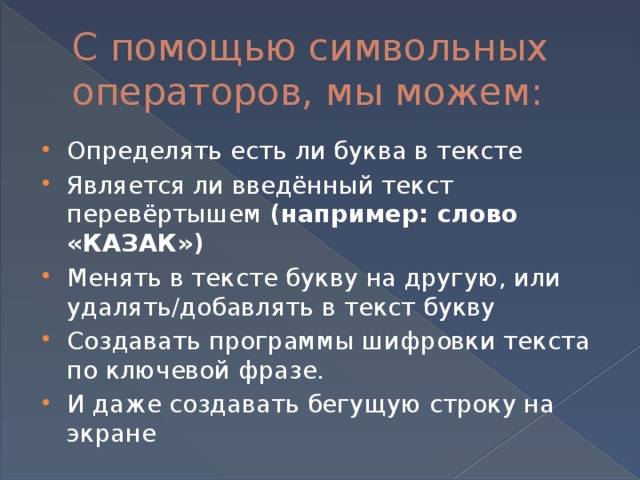 С помощью символьных операторов, мы можем: Определять есть ли буква в тексте Является ли введённый текст перевёртышем (например: слово «КАЗАК») Менять в тексте букву на другую, или удалять/добавлять в текст букву Создавать программы шифровки текста по ключевой фразе. И даже создавать бегущую строку на экране 