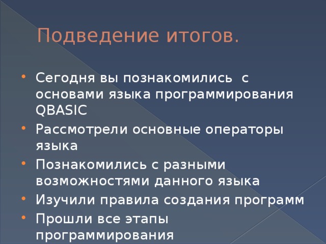 Подведение итогов. Сегодня вы познакомились с основами языка программирования QBASIC Рассмотрели основные операторы языка Познакомились с разными возможностями данного языка Изучили правила создания программ Прошли все этапы программирования 