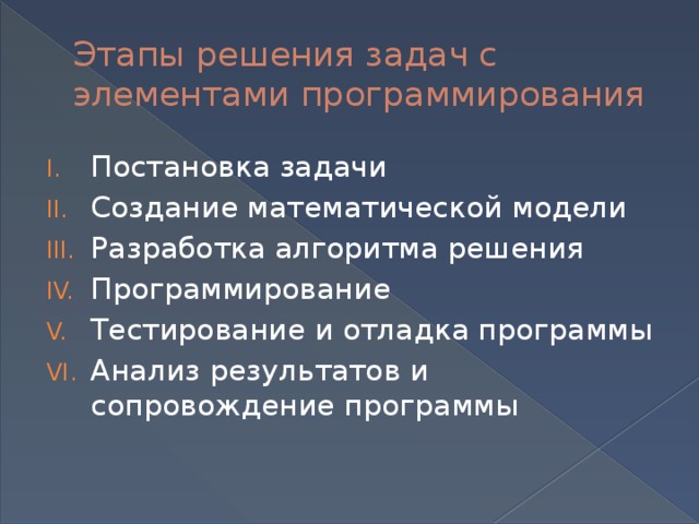 Этапы решения задач с элементами программирования Постановка задачи Создание математической модели Разработка алгоритма решения Программирование Тестирование и отладка программы Анализ результатов и сопровождение программы 