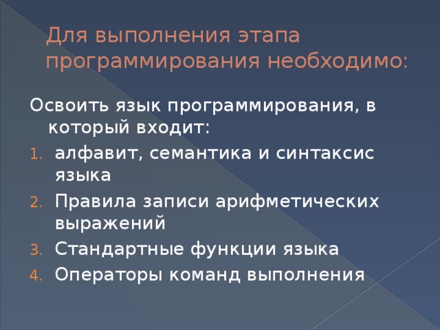 Для выполнения этапа программирования необходимо: Освоить язык программирования, в который входит: алфавит, семантика и синтаксис языка Правила записи арифметических выражений Стандартные функции языка Операторы команд выполнения 
