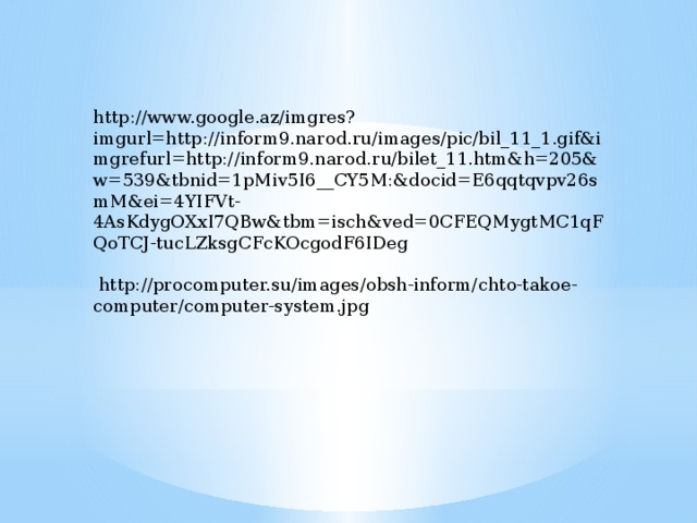 http://www.google.az/imgres?imgurl=http://inform9.narod.ru/images/pic/bil_11_1.gif&imgrefurl=http://inform9.narod.ru/bilet_11.htm&h=205&w=539&tbnid=1pMiv5I6__CY5M:&docid=E6qqtqvpv26smM&ei=4YIFVt-4AsKdygOXxI7QBw&tbm=isch&ved=0CFEQMygtMC1qFQoTCJ-tucLZksgCFcKOcgodF6IDeg  http://procomputer.su/images/obsh-inform/chto-takoe-computer/computer-system.jpg 