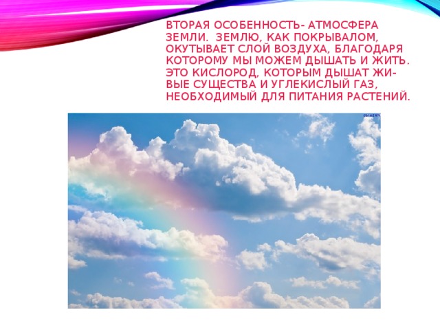 ВТОРАЯ ОСОБЕННОСТЬ- АТМОСФЕРА ЗЕМЛИ. ЗЕМЛЮ, КАК ПОКРЫВАЛОМ,  ОКУТЫВАЕТ СЛОЙ ВОЗДУХА, БЛАГОДАРЯ  КОТОРОМУ МЫ МОЖЕМ ДЫШАТЬ И ЖИТЬ.  ЭТО КИСЛОРОД, КОТОРЫМ ДЫШАТ ЖИ-  ВЫЕ СУЩЕСТВА И УГЛЕКИСЛЫЙ ГАЗ,  НЕОБХОДИМЫЙ ДЛЯ ПИТАНИЯ РАСТЕНИЙ.   