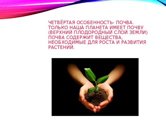 ЧЕТВЁРТАЯ ОСОБЕННОСТЬ- ПОЧВА.  ТОЛЬКО НАША ПЛАНЕТА ИМЕЕТ ПОЧВУ  (ВЕРХНИЙ ПЛОДОРОДНЫЙ СЛОЙ ЗЕМЛИ)  ПОЧВА СОДЕРЖИТ ВЕЩЕСТВА, НЕОБХОДИМЫЕ ДЛЯ РОСТА И РАЗВИТИЯ  РАСТЕНИЙ. 