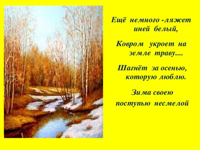 Ещё  немного -ляжет  иней  белый,  Ковром   укроет на  земле  траву....  Шагнёт  за осенью, которую люблю.  Зима своею поступью  несмелой  