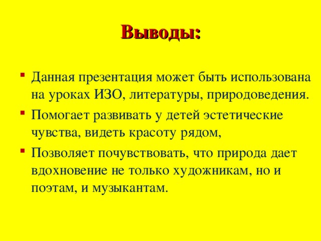 Выводы: Данная презентация может быть использована на уроках ИЗО, литературы, природоведения. Помогает развивать у детей эстетические чувства, видеть красоту рядом, Позволяет почувствовать, что природа дает вдохновение не только художникам, но и поэтам, и музыкантам. 
