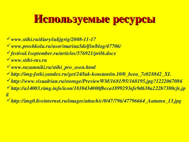 Используемые ресурсы www.stihi.ru/diary/iulijgrig/2008-11-17 www.proshkolu.ru/user/marina5delfin/blog/47706/ festival.1september.ru/articles/576921/pril6.docx www.stihi-rus.ru www.razumniki.ru/stihi_pro_osen.html http://img-fotki.yandex.ru/get/24/luk-konstantin.10/0_bcea_7c028842_XL http://www.visualrian.ru/storage/PreviewWM/1681/95/168195.jpg?1222067086 http://a14003.rimg.info/icon/1810434000fbcca1899293efe9d638a222b7380cfe.jpg http://img0.liveinternet.ru/images/attach/c/0/47/796/47796664_Autumn_13.jpg 