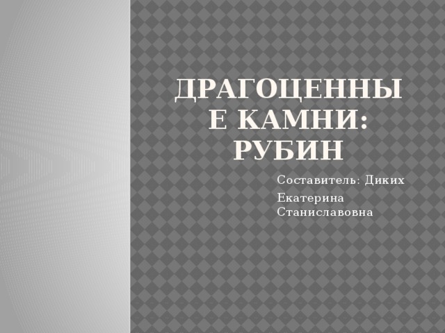 Драгоценные камни: Рубин Составитель: Диких Екатерина Станиславовна 