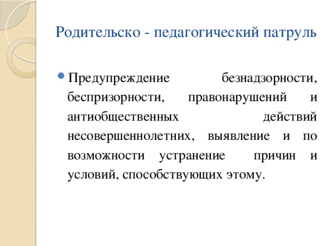 Родительско - педагогический патруль Предупреждение безнадзорности, беспризорности, правонарушений и антиобщественных действий несовершеннолетних, выявление и по возможности устранение причин и условий, способствующих этому. 