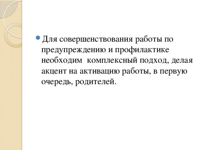 Для совершенствования работы по предупреждению и профилактике необходим комплексный подход, делая акцент на активацию работы, в первую очередь, родителей. 