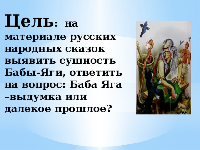 Цель : на материале русских народных сказок выявить сущность Бабы-Яги, ответить на вопрос: Баба Яга –выдумка или далекое прошлое? 