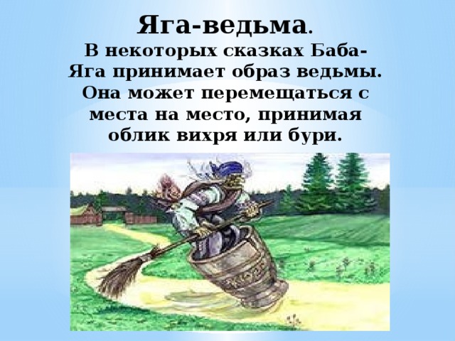 Яга-ведьма .  В некоторых сказках Баба-Яга принимает образ ведьмы. Она может перемещаться с места на место, принимая облик вихря или бури. 