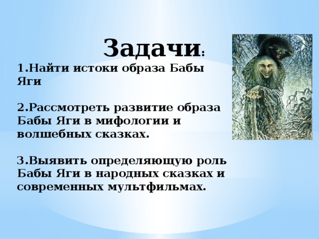  Задачи :  1.Найти истоки образа Бабы Яги   2.Рассмотреть развитие образа Бабы Яги в мифологии и волшебных сказках.   3.Выявить определяющую роль Бабы Яги в народных сказках и современных мультфильмах.    