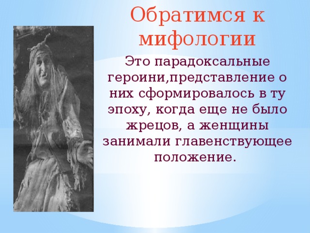 Обратимся к мифологии Это парадоксальные героини,представление о них сформировалось в ту эпоху, когда еще не было жрецов, а женщины занимали главенствующее положение. 