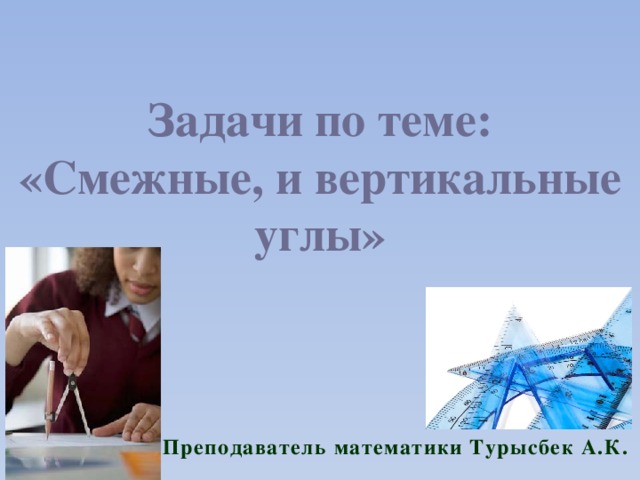 Задачи по теме: «Смежные, и вертикальные углы» Преподаватель математики Турысбек А.К. 