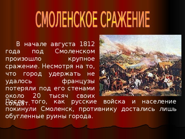  В начале августа 1812 года под Смоленском произошло крупное сражение. Несмотря на то, что город удержать не удалось французы потеряли под его стенами около 20 тысяч своих солдат. После того, как русские войска и население покинули Смоленск, противнику достались лишь обугленные руины города. 