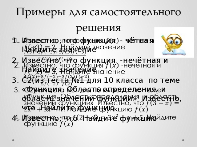 Примеры для самостоятельного решения Известно, что функция - чётная и Найдите значение Известно, что функция -нечётная и Найдите значение С2(из теста №1 для 10 класса по теме «Функция. Область определения и область значений функции» Известно, что Найдите функцию Известно, что Найдите функцию   