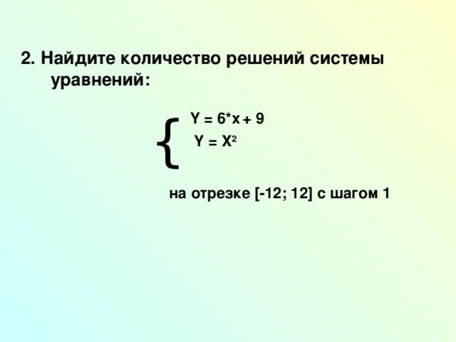 2. Найдите количество решений системы  уравнений:   { Y = 6 *x  + 9  Y = X 2  на отрезке [ -12; 12 ] с шагом 1  