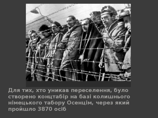 Для тих, хто уникав переселення, було створено концтабір на базі колишнього німецького табору Осенцім, через який пройшло 3870 осіб 