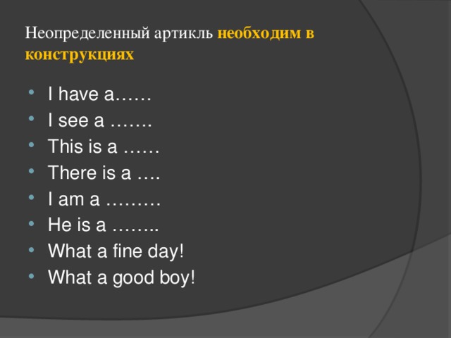 Неопределенный артикль необходим в конструкциях I have a…… I see a ……. This is a …… There is a …. I am a ……… He is a …….. What a fine day! What a good boy! 