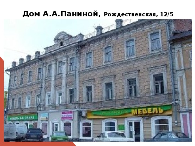 Дом А.А.Паниной, Рождественская, 12/5  К началу 1840-х годов домовладение принадлежало купеческой жене Акулине Паниной.    Дом использовался как доходный . На рубеже 19-20 вв. здесь находился магазин готового платья, часовая мастерская, контора пароходного общества, нотариус , кондитерская и бакалея, а на верхних этажах -гостиничные номера.  На сегодняшний день здание сохранило свой первоначальный облик, нижние этажи отданы под магазины и офисы, верхние – под коммунальные квартиры. 