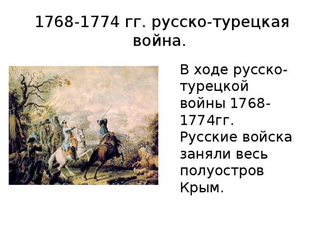1768-1774 гг. русско-турецкая война. В ходе русско-турецкой войны 1768-1774гг. Русские войска заняли весь полуостров Крым. 
