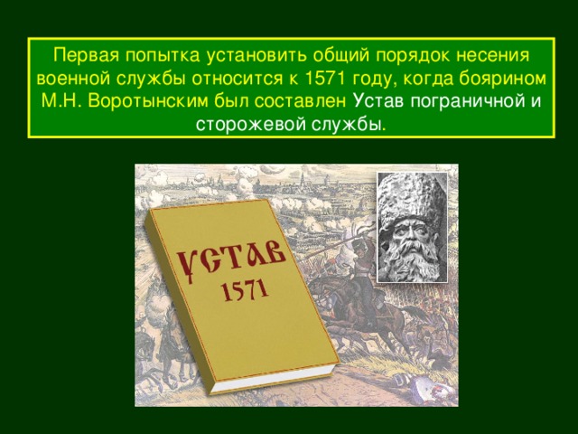 Первая попытка установить общий порядок несения военной службы относится к 1571 году, когда боярином М.Н. Воротынским был составлен Устав пограничной и сторожевой службы . 