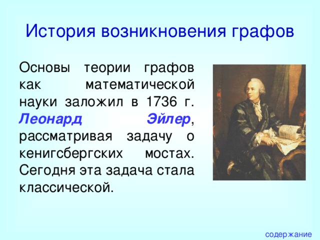 История возникновения графов Основы теории графов как математической науки заложил в 1736 г. Леонард Эйлер , рассматривая задачу о кенигсбергских мостах. Сегодня эта задача стала классической. содержание 