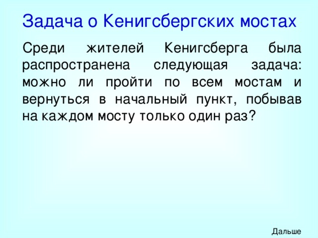 Задача о Кенигсбергских мостах Среди жителей Кенигсберга была распространена следующая задача: можно ли пройти по всем мостам и вернуться в начальный пункт, побывав на каждом мосту только один раз? Дальше 