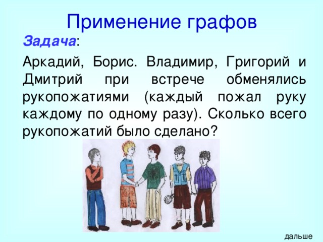 Применение графов Задача : Аркадий, Борис. Владимир, Григорий и Дмитрий при встрече обменялись рукопожатиями (каждый пожал руку каждому по одному разу). Сколько всего рукопожатий было сделано? дальше 