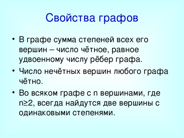 Свойства графов В графе сумма степеней всех его вершин – число чётное, равное удвоенному числу рёбер графа. Число нечётных вершин любого графа чётно. Во всяком графе с n вершинами, где n≥ 2, всегда найдутся две вершины с одинаковыми степенями.  