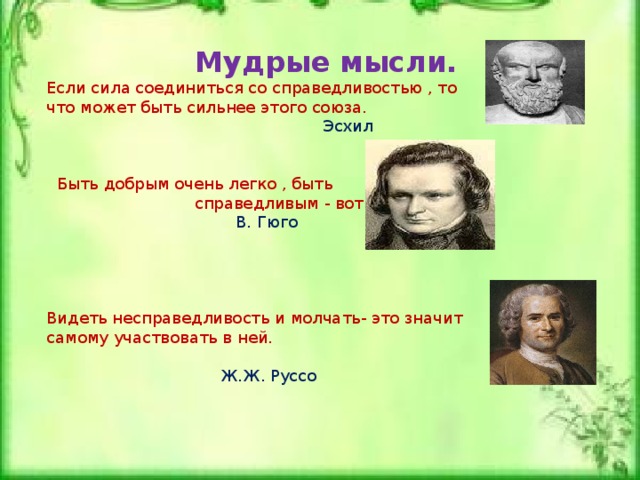 Справедливость - одна из семи человеческих добродетелей, сложное моральное понятие, означающее совершение поступков по правде, по совести, по правоте, по закону. (Русская энциклопедия) Справедливость – справедливое отношение к кому-нибудь, беспристрастие. (Толковый словарь С. И. Ожегова) 