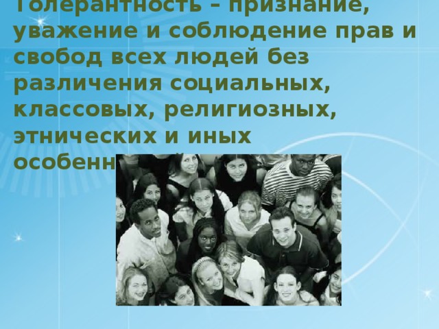 Толерантность – признание, уважение и соблюдение прав и свобод всех людей без различения социальных, классовых, религиозных, этнических и иных особенностей .  