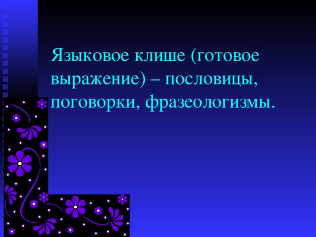 Языковое клише (готовое выражение) – пословицы, поговорки, фразеологизмы.   