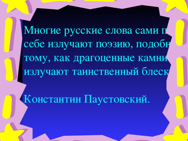 Многие русские слова сами по себе излучают поэзию, подобно тому, как драгоценные камни излучают таинственный блеск.   Константин Паустовский. 