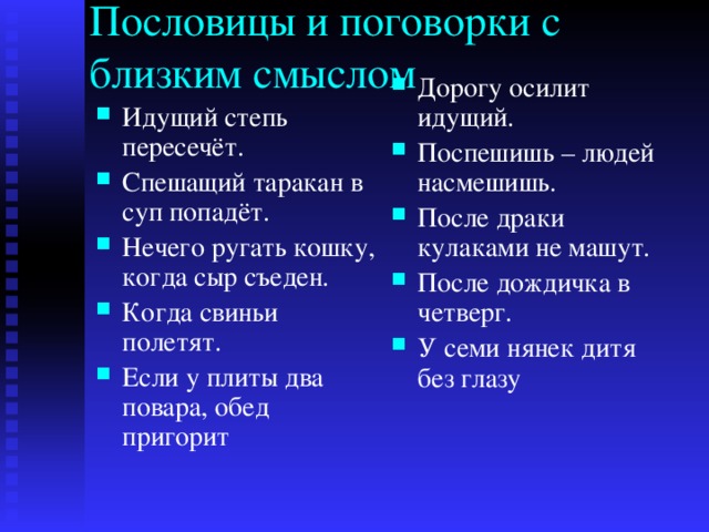 Пословицы и поговорки с близким смыслом Дорогу осилит идущий. Поспешишь – людей насмешишь. После драки кулаками не машут. После дождичка в четверг. У семи нянек дитя без глазу Идущий степь пересечёт. Спешащий таракан в суп попадёт. Нечего ругать кошку, когда сыр съеден. Когда свиньи полетят. Если у плиты два повара, обед пригорит 