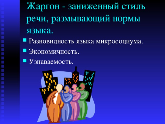 Жаргон - заниженный стиль речи, размывающий нормы языка. Разновидность языка микросоциума. Экономичность. Узнаваемость. 