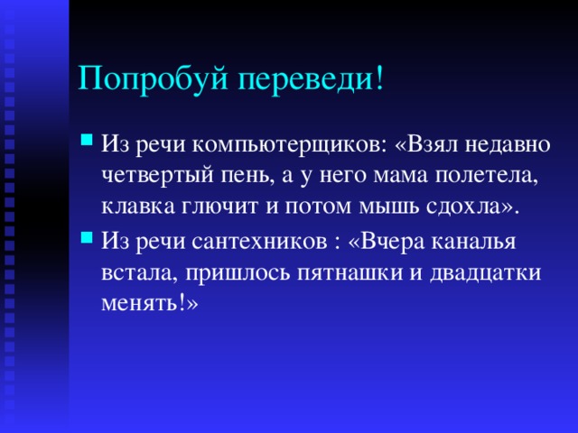 Попробуй переведи! Из речи компьютерщиков: «Взял недавно четвертый пень, а у него мама полетела, клавка глючит и потом мышь сдохла». Из речи сантехников : «Вчера каналья встала, пришлось пятнашки и двадцатки менять!» 